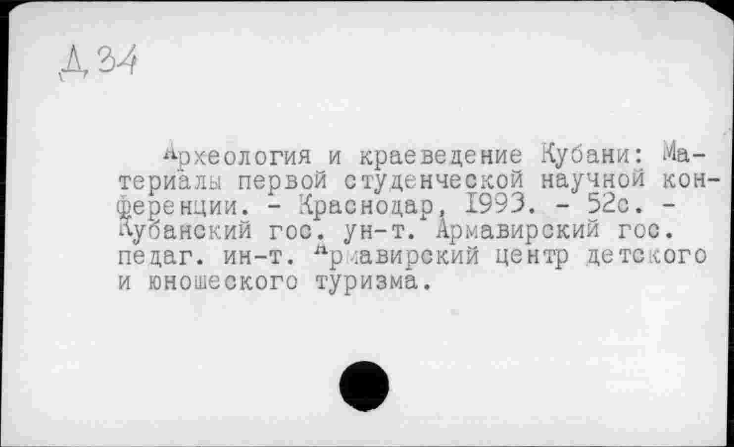 ﻿
Археология и краеведение Кубани: Материалы первой студенческой научной кон-гнции. - Краснодар, 1993. - 52с. -.некий гос. ун-т. Армавирский гос. педаг. ин-т. Лркавирский центр детского и юношеского туризма.